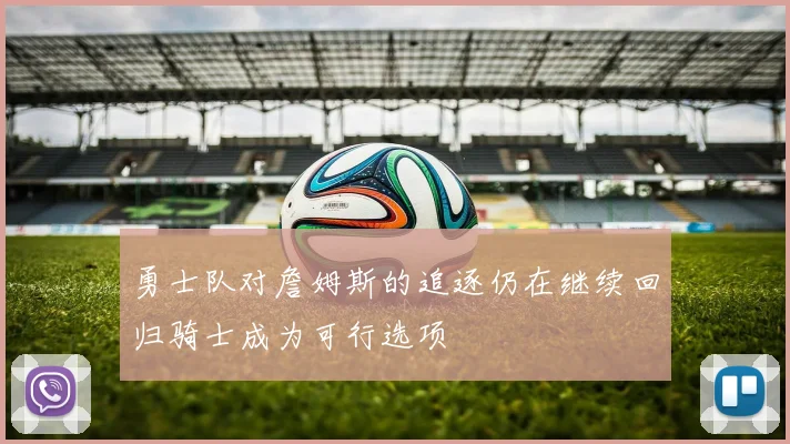勇士队对詹姆斯的追逐仍在继续回归骑士成为可行选项